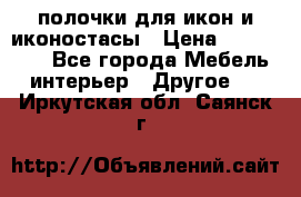 полочки для икон и иконостасы › Цена ­ 100--100 - Все города Мебель, интерьер » Другое   . Иркутская обл.,Саянск г.